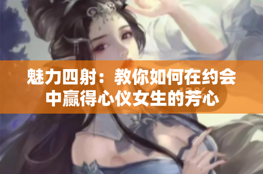 魅力四射：教你如何在约会中赢得心仪女生的芳心