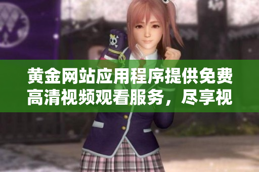 黄金网站应用程序提供免费高清视频观看服务，尽享视觉盛宴