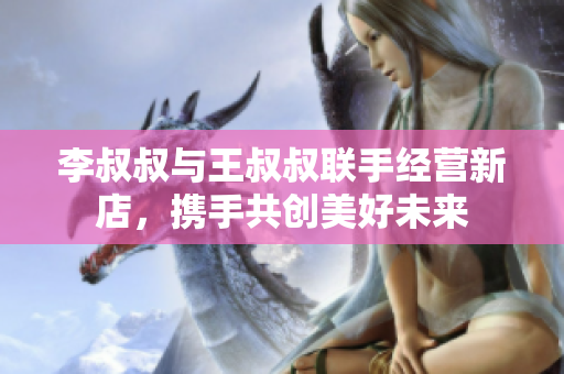 李叔叔与王叔叔联手经营新店，携手共创美好未来