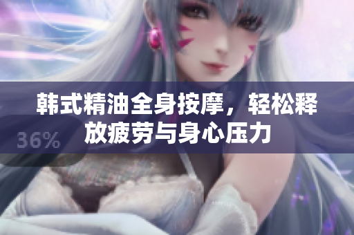 韩式精油全身按摩，轻松释放疲劳与身心压力