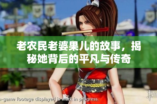 老农民老婆果儿的故事，揭秘她背后的平凡与传奇