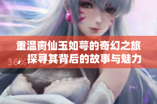 重温脔仙玉如萼的奇幻之旅，探寻其背后的故事与魅力