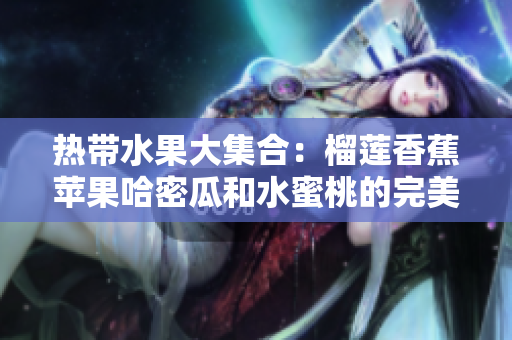 热带水果大集合：榴莲香蕉苹果哈密瓜和水蜜桃的完美组合
