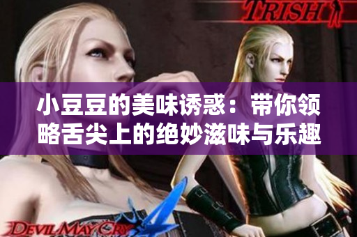 小豆豆的美味诱惑：带你领略舌尖上的绝妙滋味与乐趣