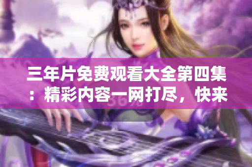 三年片免费观看大全第四集：精彩内容一网打尽，快来观看！