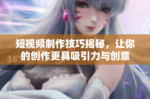短视频制作技巧揭秘，让你的创作更具吸引力与创意