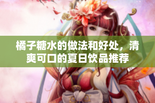 橘子糖水的做法和好处，清爽可口的夏日饮品推荐