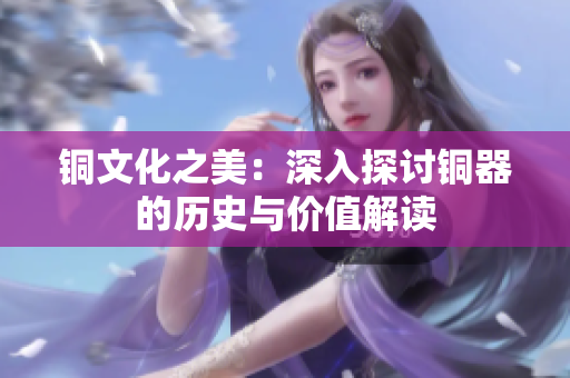 铜文化之美：深入探讨铜器的历史与价值解读