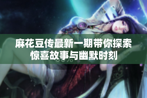 麻花豆传最新一期带你探索惊喜故事与幽默时刻