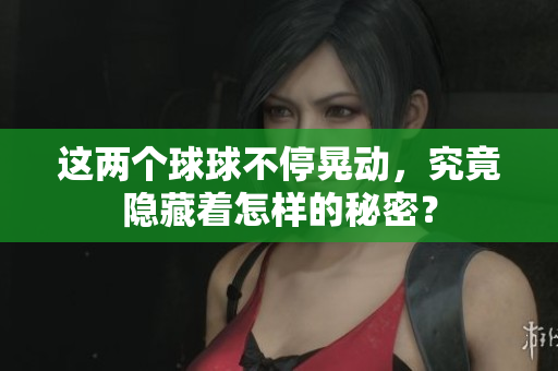 这两个球球不停晃动，究竟隐藏着怎样的秘密？