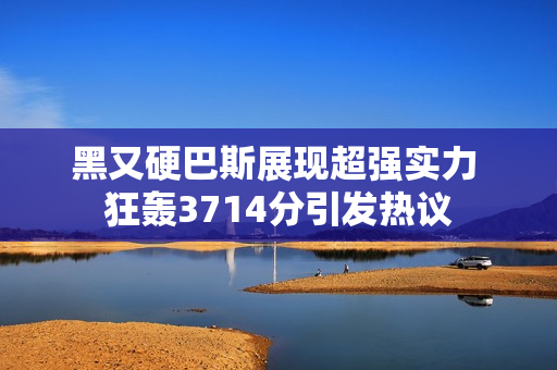 黑又硬巴斯展现超强实力 狂轰3714分引发热议