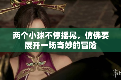 两个小球不停摇晃，仿佛要展开一场奇妙的冒险
