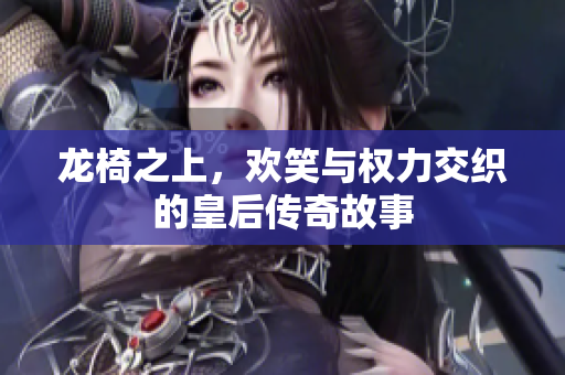 龙椅之上，欢笑与权力交织的皇后传奇故事