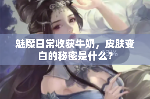 魅魔日常收获牛奶，皮肤变白的秘密是什么？