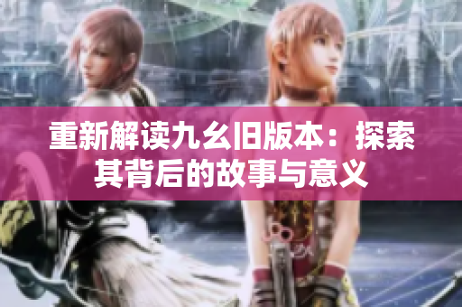 重新解读九幺旧版本：探索其背后的故事与意义