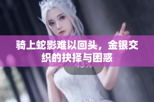 骑上蛇影难以回头，金银交织的抉择与困惑
