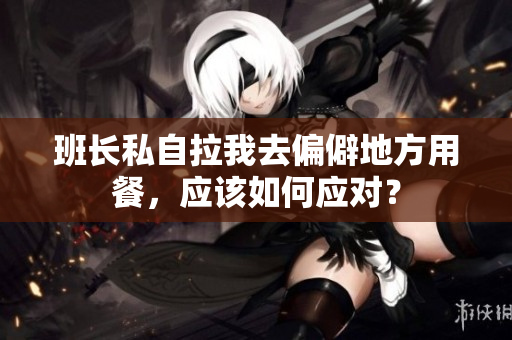 班长私自拉我去偏僻地方用餐，应该如何应对？