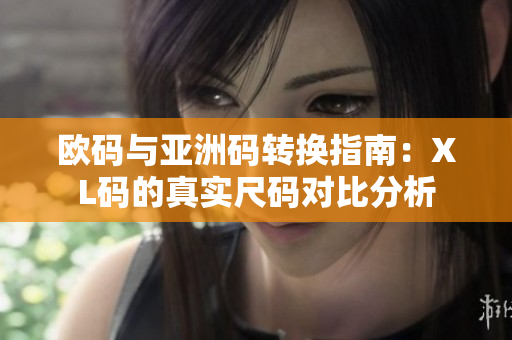 欧码与亚洲码转换指南：XL码的真实尺码对比分析