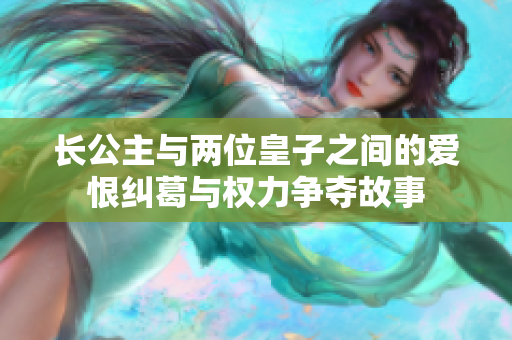 长公主与两位皇子之间的爱恨纠葛与权力争夺故事