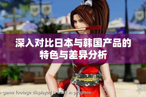 深入对比日本与韩国产品的特色与差异分析