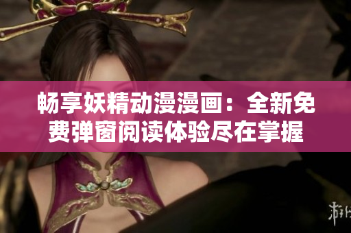 畅享妖精动漫漫画：全新免费弹窗阅读体验尽在掌握
