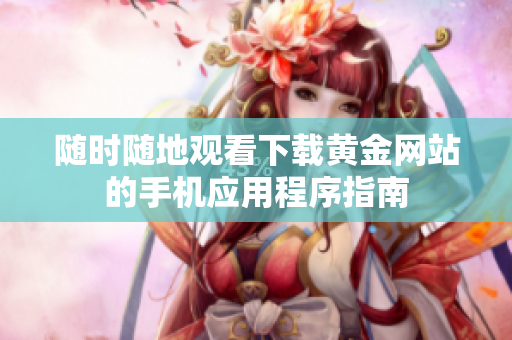 随时随地观看下载黄金网站的手机应用程序指南