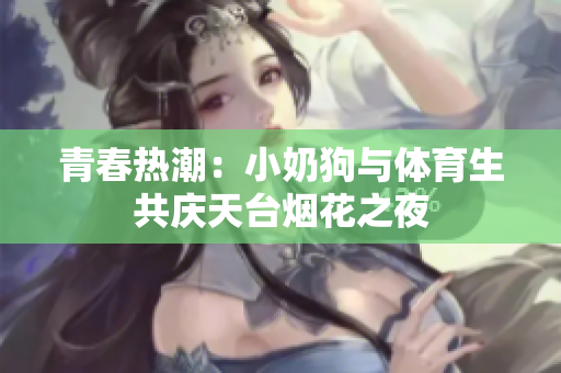 青春热潮：小奶狗与体育生共庆天台烟花之夜