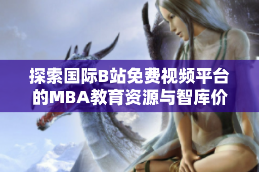探索国际B站免费视频平台的MBA教育资源与智库价值