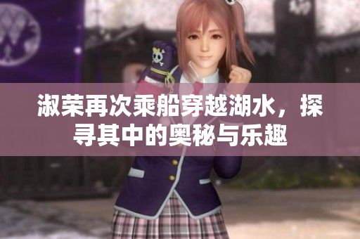 淑荣再次乘船穿越湖水，探寻其中的奥秘与乐趣