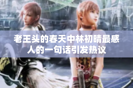 老王头的春天中林初晴最感人的一句话引发热议