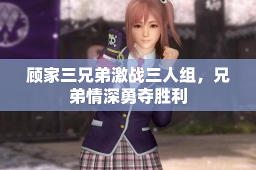 顾家三兄弟激战三人组，兄弟情深勇夺胜利