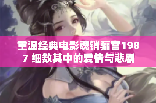 重温经典电影魂销骊宫1987 细数其中的爱情与悲剧