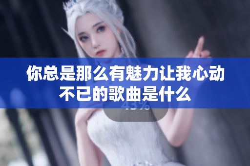 你总是那么有魅力让我心动不已的歌曲是什么