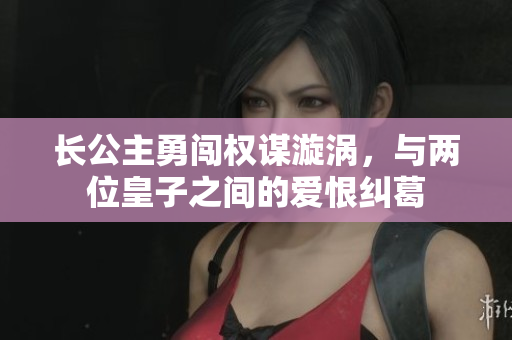 长公主勇闯权谋漩涡，与两位皇子之间的爱恨纠葛