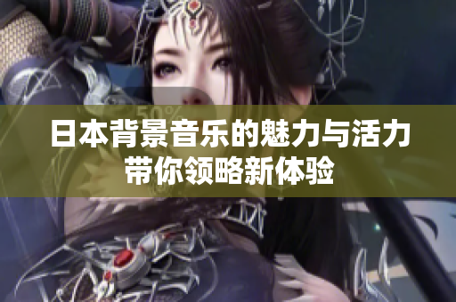 日本背景音乐的魅力与活力带你领略新体验