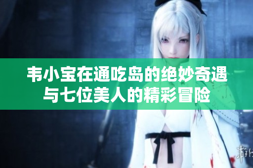 韦小宝在通吃岛的绝妙奇遇与七位美人的精彩冒险