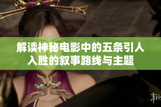 解读神秘电影中的五条引人入胜的叙事路线与主题