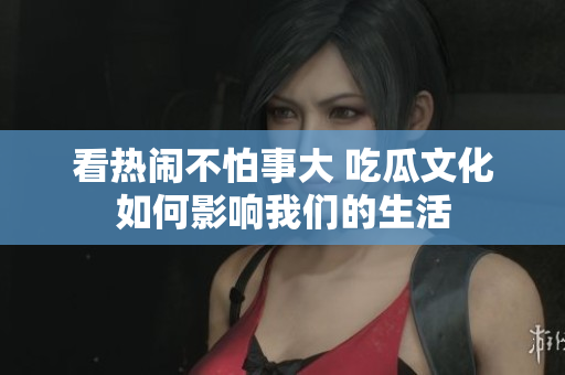 看热闹不怕事大 吃瓜文化如何影响我们的生活