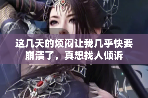 这几天的烦闷让我几乎快要崩溃了，真想找人倾诉