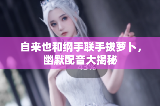 自来也和纲手联手拔萝卜，幽默配音大揭秘