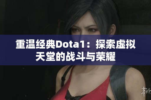 重温经典Dota1：探索虚拟天堂的战斗与荣耀