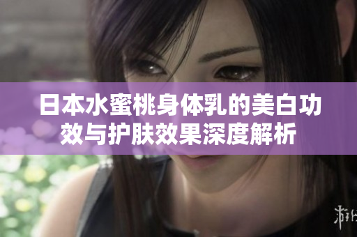 日本水蜜桃身体乳的美白功效与护肤效果深度解析