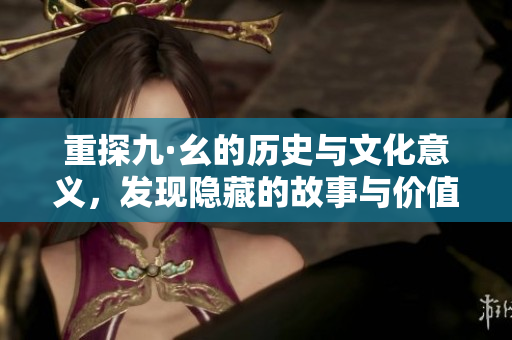 重探九·幺的历史与文化意义，发现隐藏的故事与价值