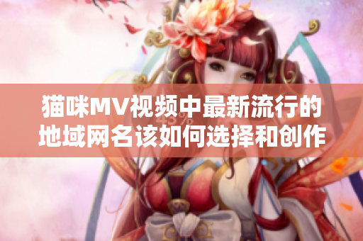 猫咪MV视频中最新流行的地域网名该如何选择和创作