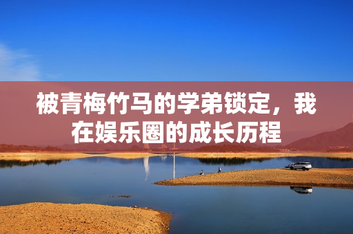 被青梅竹马的学弟锁定，我在娱乐圈的成长历程