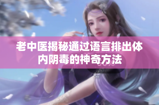 老中医揭秘通过语言排出体内阴毒的神奇方法