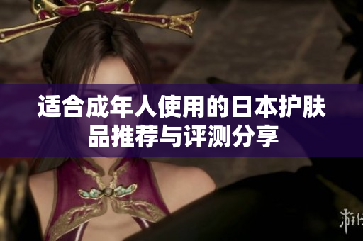 适合成年人使用的日本护肤品推荐与评测分享