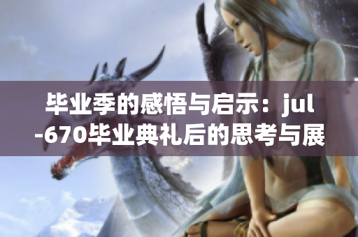 毕业季的感悟与启示：jul-670毕业典礼后的思考与展望