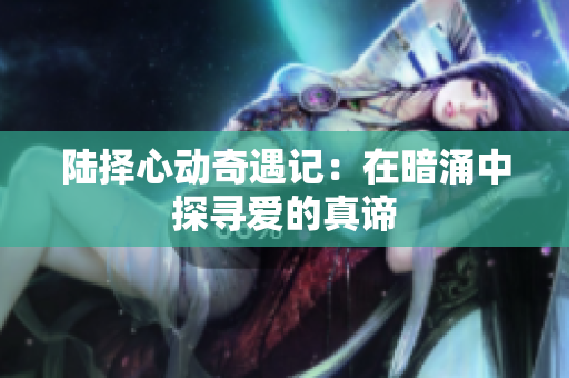 陆择心动奇遇记：在暗涌中探寻爱的真谛