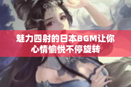 魅力四射的日本BGM让你心情愉悦不停旋转